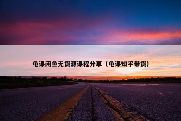 龟课闲鱼无货源课程分享（龟课知乎带货）