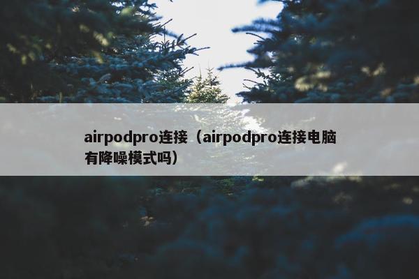 airpodpro连接(airpodpro连接电脑有降噪模式吗)