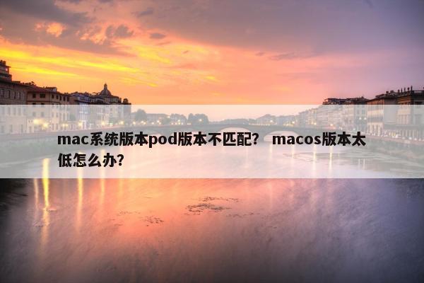 mac系统版本pod版本不匹配? macos版本太低怎么办?