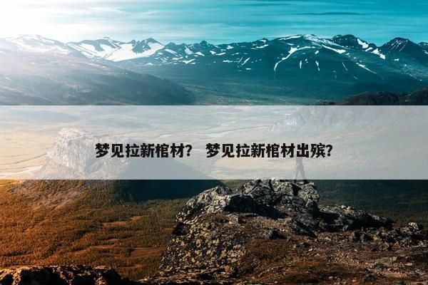 梦见拉新棺材? 梦见拉新棺材出殡?