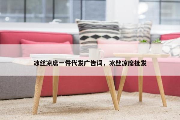 冰丝凉席一件代发广告词，冰丝凉席批发