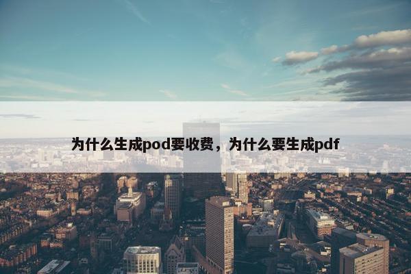 为什么生成pod要收费,为什么要生成pdf