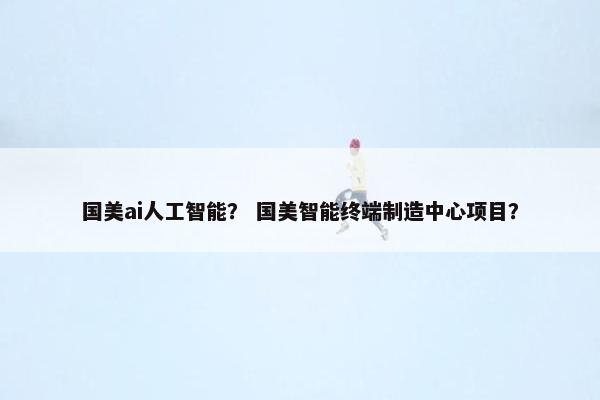 国美ai人工智能？ 国美智能终端制造中心项目？