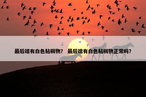 最后端有白色粘稠物？ 最后端有白色粘稠物正常吗？