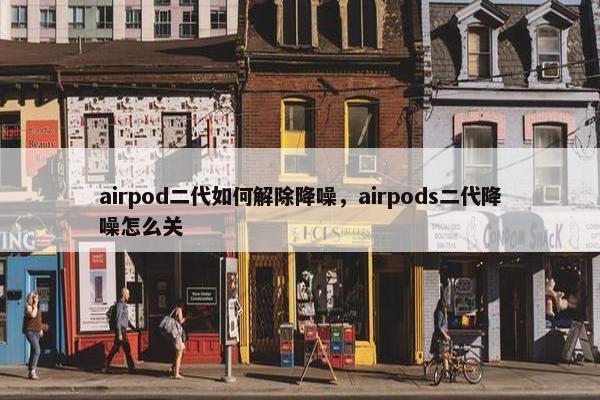 airpod二代如何解除降噪,airpods二代降噪怎么关
