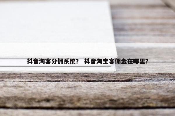 抖音淘客分佣系统？ 抖音淘宝客佣金在哪里？