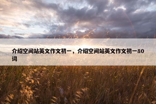 介绍空间站英文作文初一,介绍空间站英文作文初一80词