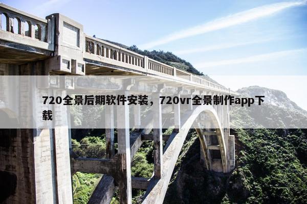 720全景后期软件安装，720vr全景制作app下载