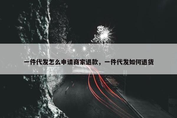一件代发怎么申请商家退款，一件代发如何退货
