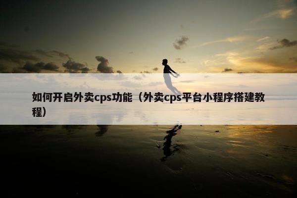 如何开启外卖cps功能（外卖cps平台小程序搭建教程）