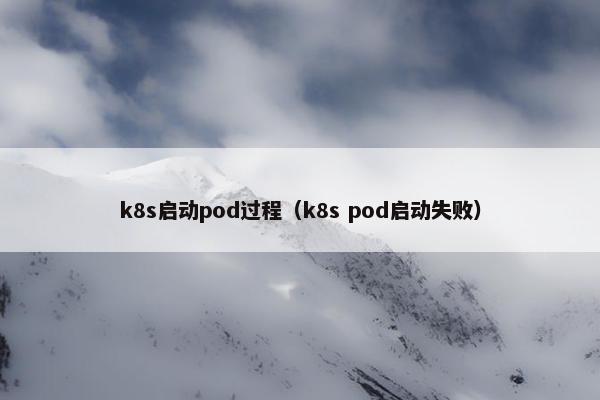 k8s启动pod过程(k8s pod启动失败)