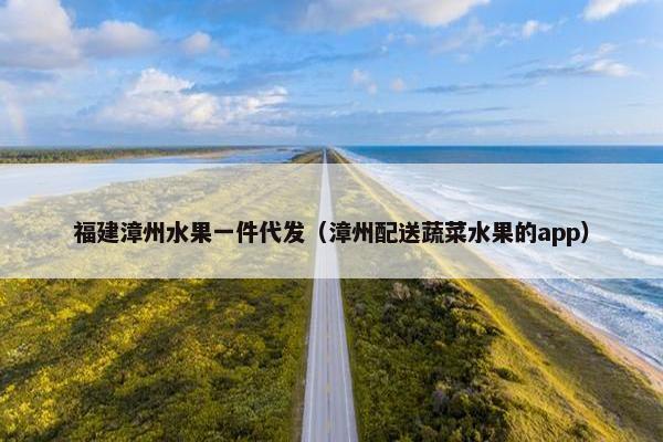 福建漳州水果一件代发（漳州配送蔬菜水果的app）