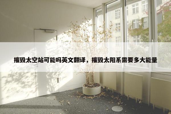 摧毁太空站可能吗英文翻译，摧毁太阳系需要多大能量