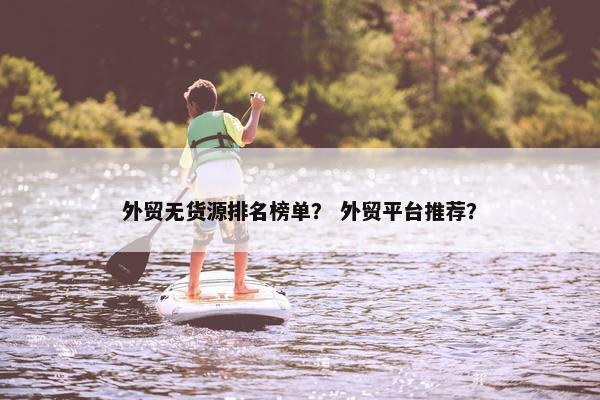 外贸无货源排名榜单？ 外贸平台推荐？