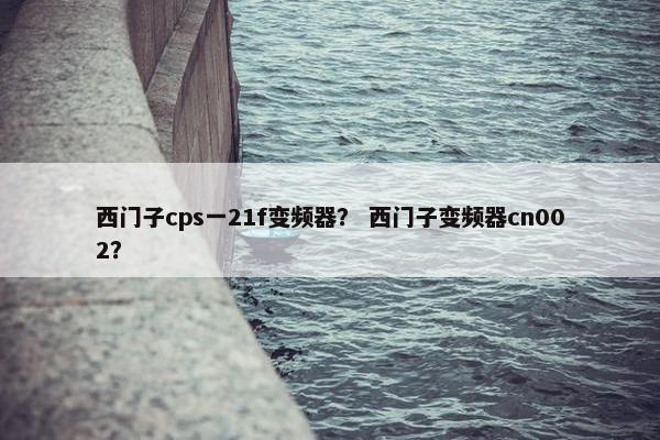 西门子cps一21f变频器？ 西门子变频器cn002？