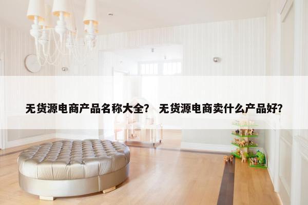 无货源电商产品名称大全？ 无货源电商卖什么产品好？