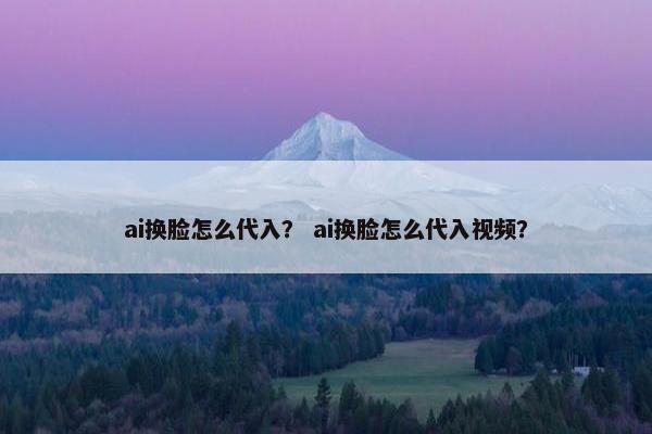 ai换脸怎么代入？ ai换脸怎么代入视频？