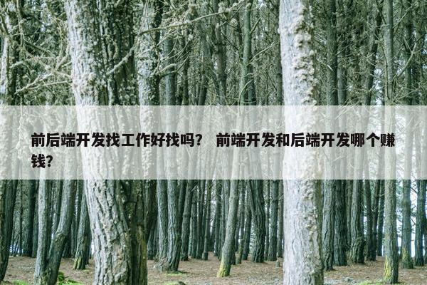 前后端开发找工作好找吗？ 前端开发和后端开发哪个赚钱？