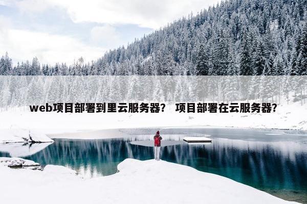 web项目部署到里云服务器? 项目部署在云服务器? web项目部署到里云服务器? 项目部署在云服务器?