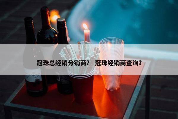 冠珠总经销分销商？ 冠珠经销商查询？
