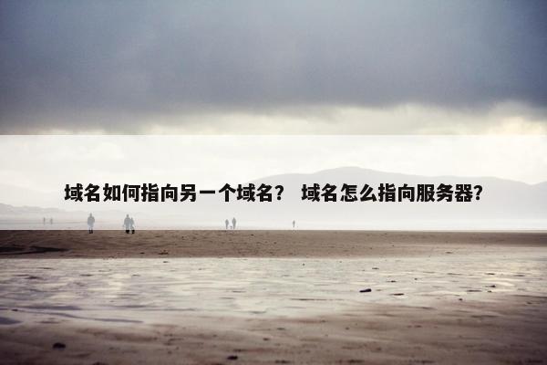 域名如何指向另一个域名？ 域名怎么指向服务器？