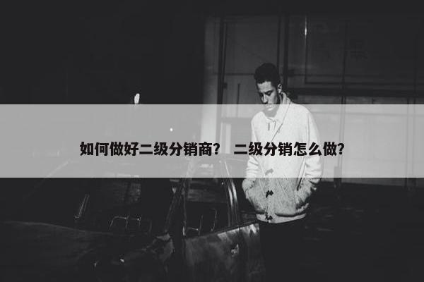 如何做好二级分销商? 二级分销怎么做?