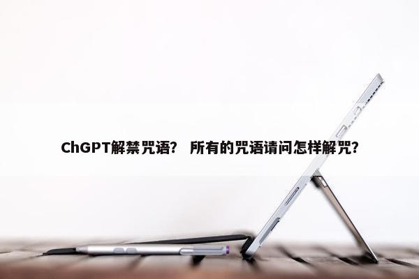 ChGPT解禁咒语？ 所有的咒语请问怎样解咒？
