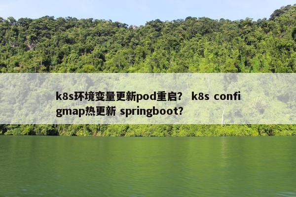 k8s环境变量更新pod重启? k8s configmap热更新 springboot?