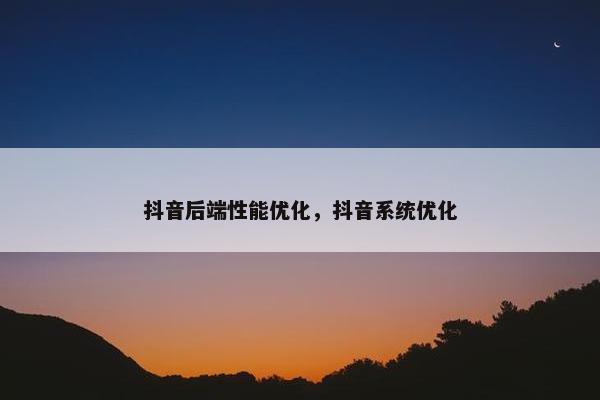 抖音后端性能优化,抖音系统优化