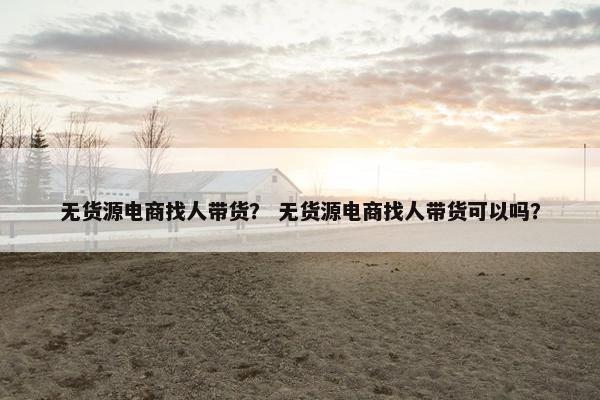 无货源电商找人带货？ 无货源电商找人带货可以吗？