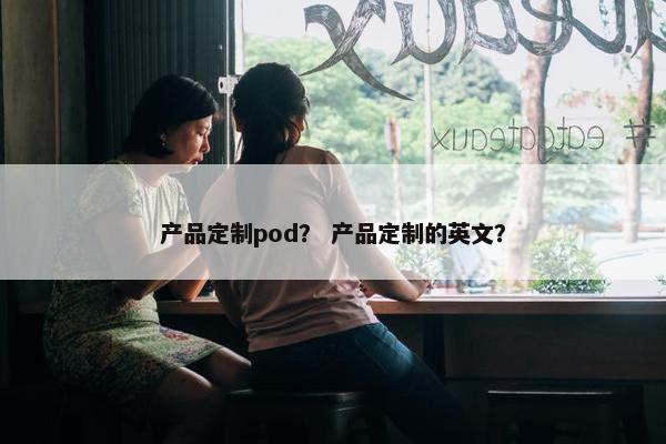 产品定制pod? 产品定制的英文?