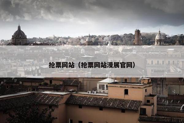 抢票网站（抢票网站漫展官网）