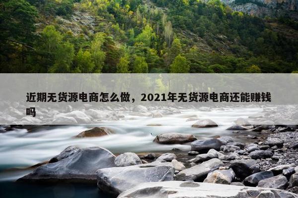 近期无货源电商怎么做，2021年无货源电商还能赚钱吗