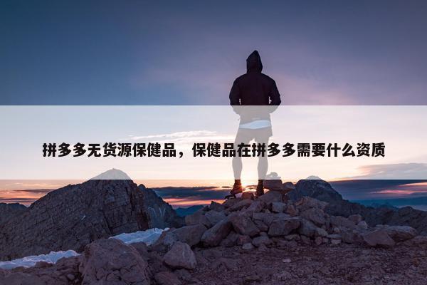 拼多多无货源保健品，保健品在拼多多需要什么资质