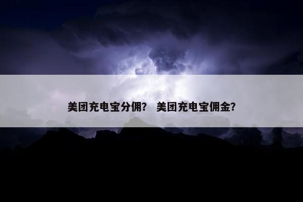 美团充电宝分佣? 美团充电宝佣金?
