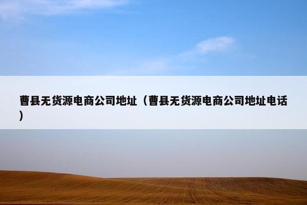 曹县无货源电商公司地址(曹县无货源电商公司地址电话)