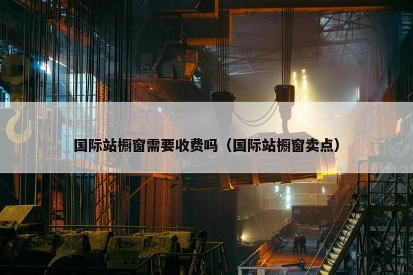 国际站橱窗需要收费吗(国际站橱窗卖点)