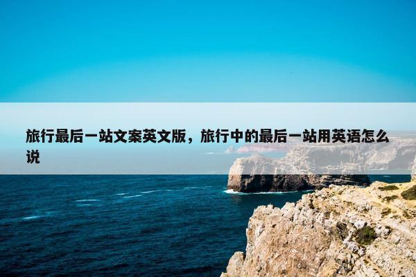 旅行最后一站文案英文版，旅行中的最后一站用英语怎么说