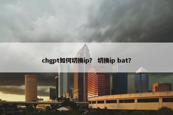chgpt如何切换ip? 切换ip bat?