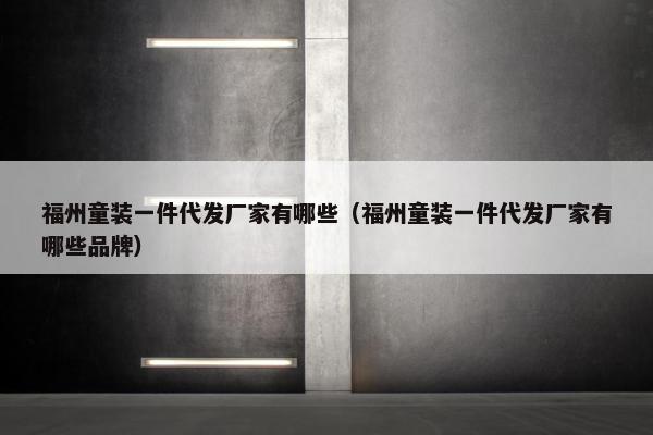 福州童装一件代发厂家有哪些(福州童装一件代发厂家有哪些品牌)