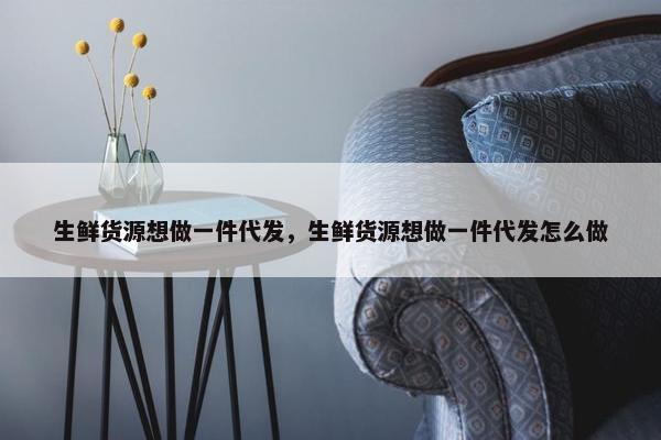 生鲜货源想做一件代发，生鲜货源想做一件代发怎么做