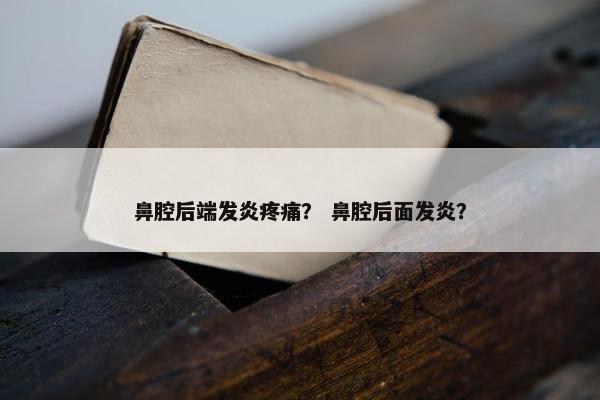 鼻腔后端发炎疼痛? 鼻腔后面发炎?