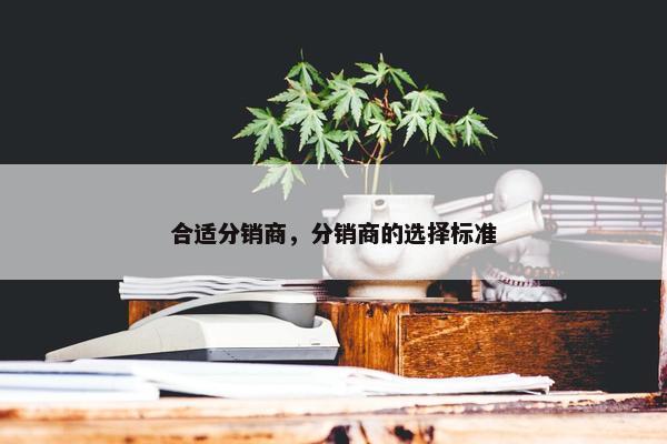 合适分销商，分销商的选择标准