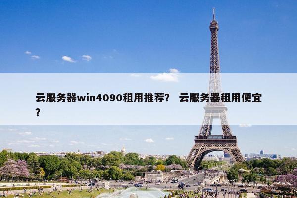 云服务器win4090租用推荐? 云服务器租用便宜?