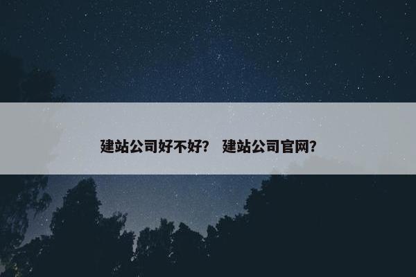 建站公司好不好？ 建站公司官网？