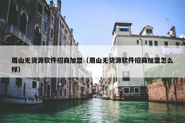 眉山无货源软件招商加盟（眉山无货源软件招商加盟怎么样）