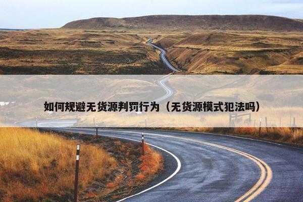 如何规避无货源判罚行为(无货源模式犯法吗)