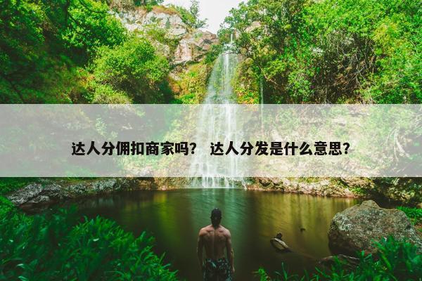 达人分佣扣商家吗? 达人分发是什么意思?