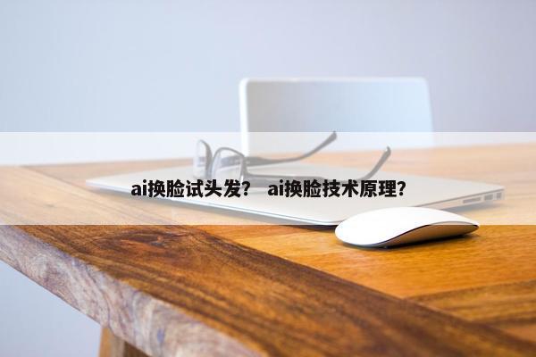 ai换脸试头发？ ai换脸技术原理？