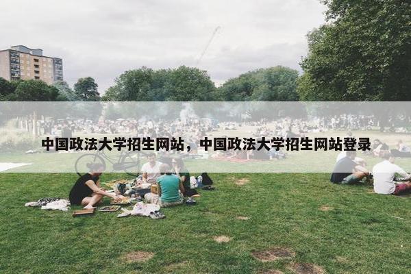 中国政法大学招生网站,中国政法大学招生网站登录